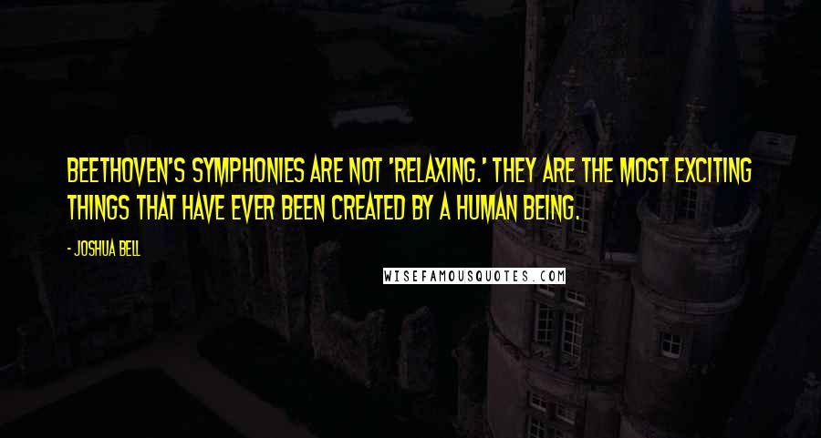 Joshua Bell Quotes: Beethoven's symphonies are not 'relaxing.' They are the most exciting things that have ever been created by a human being.