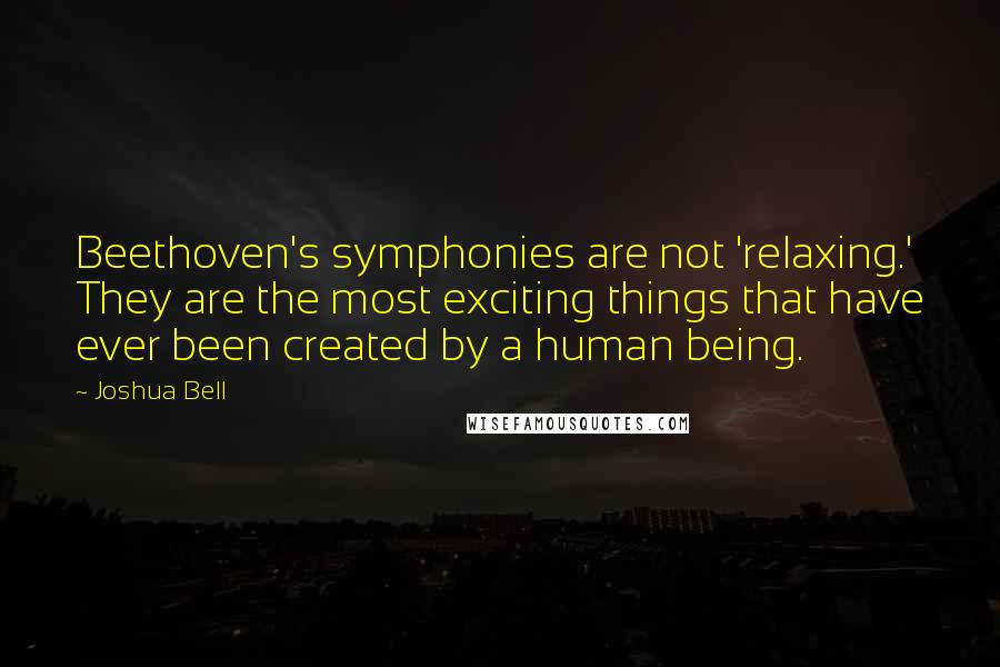 Joshua Bell Quotes: Beethoven's symphonies are not 'relaxing.' They are the most exciting things that have ever been created by a human being.