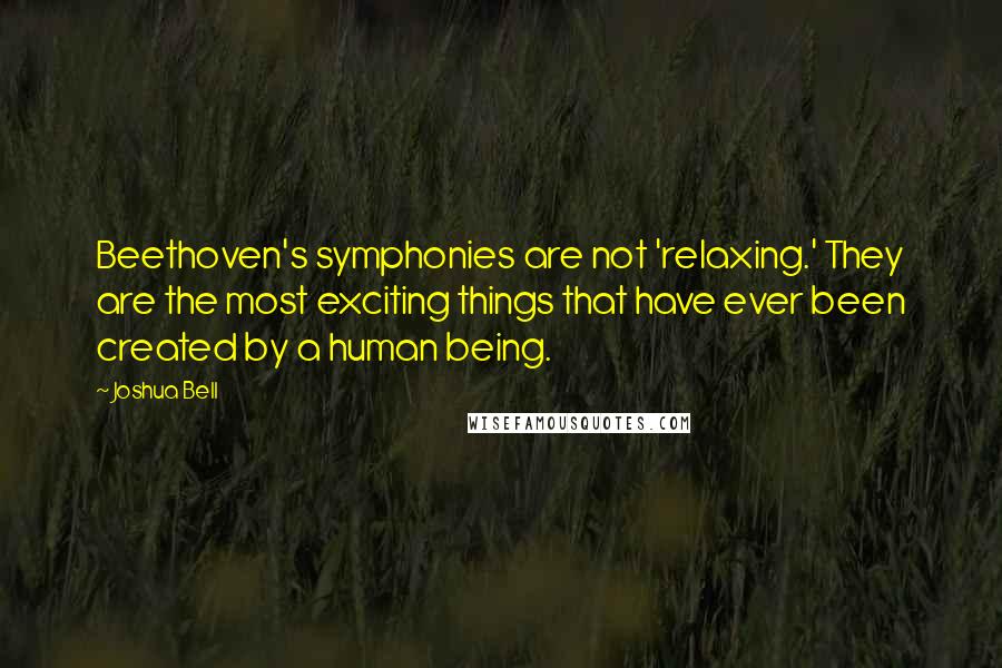 Joshua Bell Quotes: Beethoven's symphonies are not 'relaxing.' They are the most exciting things that have ever been created by a human being.