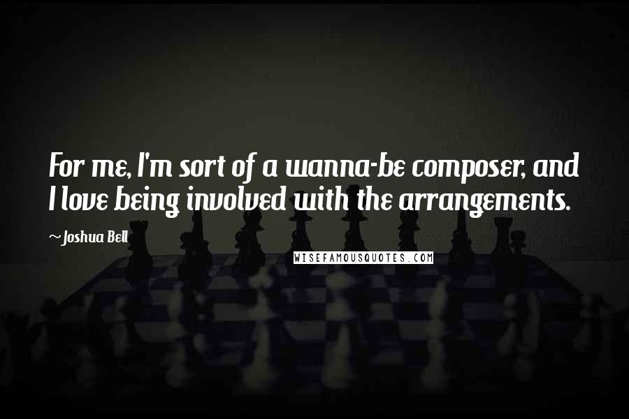 Joshua Bell Quotes: For me, I'm sort of a wanna-be composer, and I love being involved with the arrangements.