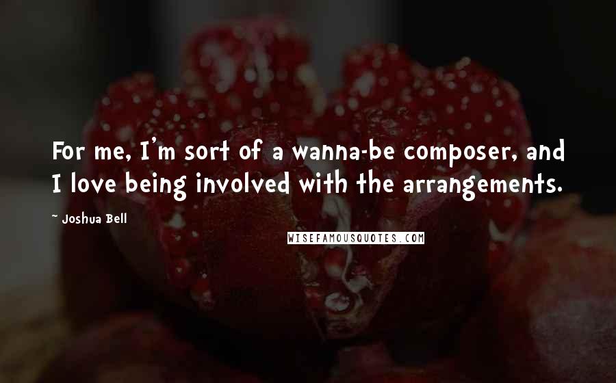 Joshua Bell Quotes: For me, I'm sort of a wanna-be composer, and I love being involved with the arrangements.