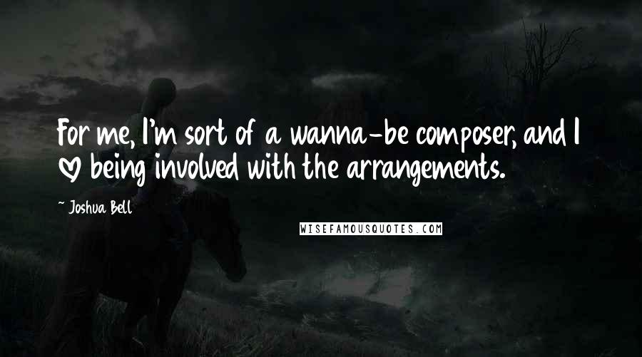 Joshua Bell Quotes: For me, I'm sort of a wanna-be composer, and I love being involved with the arrangements.