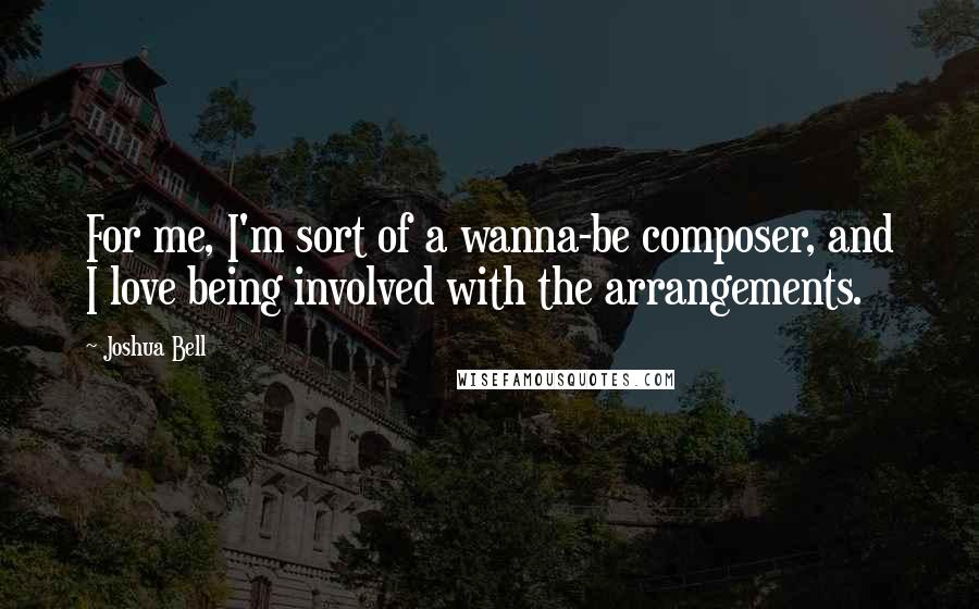 Joshua Bell Quotes: For me, I'm sort of a wanna-be composer, and I love being involved with the arrangements.
