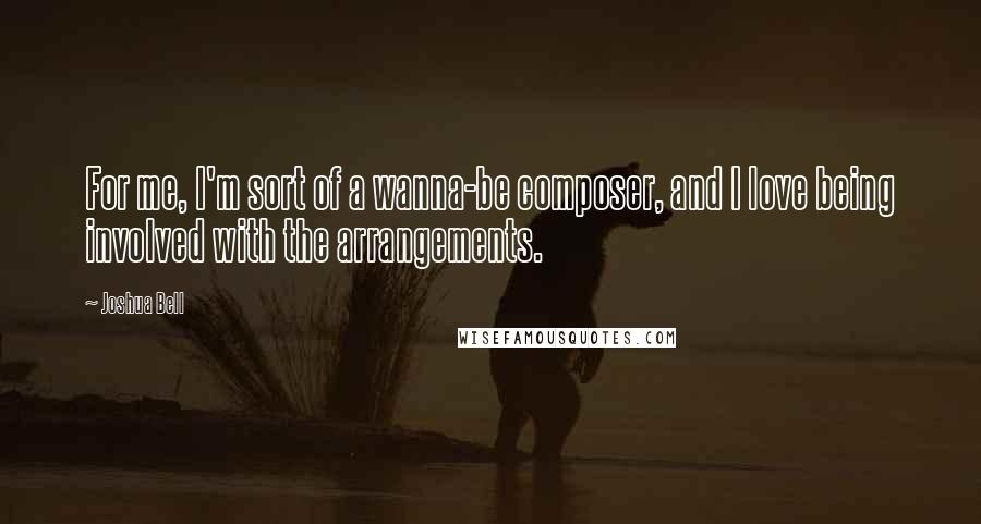 Joshua Bell Quotes: For me, I'm sort of a wanna-be composer, and I love being involved with the arrangements.