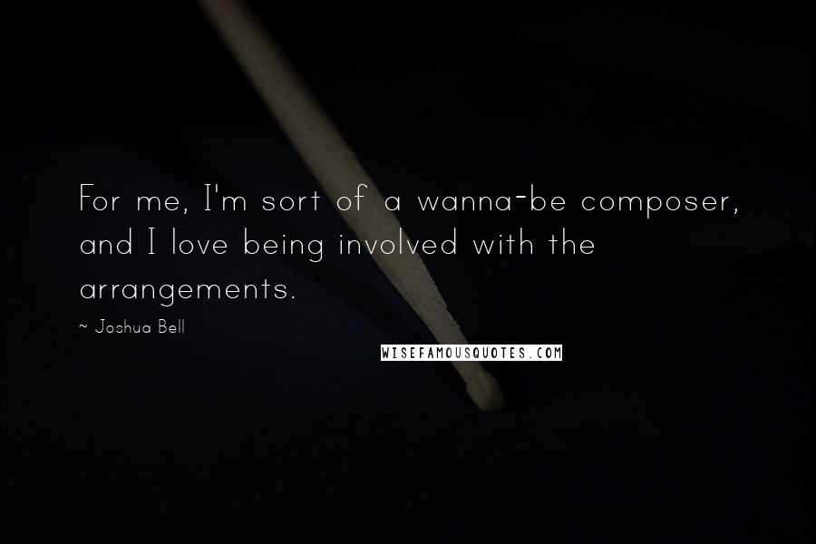 Joshua Bell Quotes: For me, I'm sort of a wanna-be composer, and I love being involved with the arrangements.
