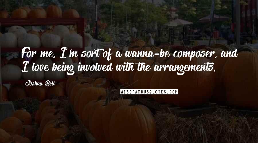 Joshua Bell Quotes: For me, I'm sort of a wanna-be composer, and I love being involved with the arrangements.