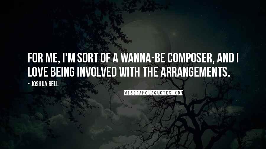 Joshua Bell Quotes: For me, I'm sort of a wanna-be composer, and I love being involved with the arrangements.