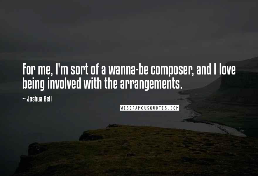 Joshua Bell Quotes: For me, I'm sort of a wanna-be composer, and I love being involved with the arrangements.