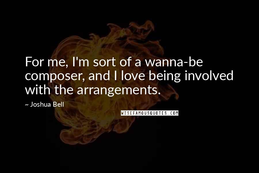 Joshua Bell Quotes: For me, I'm sort of a wanna-be composer, and I love being involved with the arrangements.