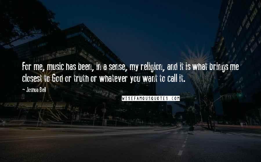 Joshua Bell Quotes: For me, music has been, in a sense, my religion, and it is what brings me closest to God or truth or whatever you want to call it.