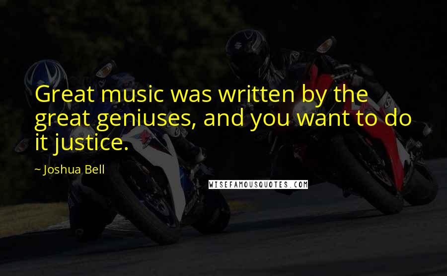 Joshua Bell Quotes: Great music was written by the great geniuses, and you want to do it justice.