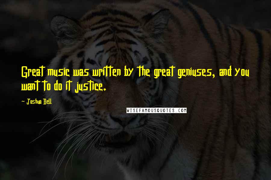 Joshua Bell Quotes: Great music was written by the great geniuses, and you want to do it justice.