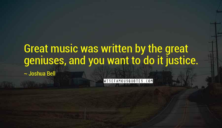 Joshua Bell Quotes: Great music was written by the great geniuses, and you want to do it justice.