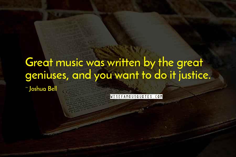 Joshua Bell Quotes: Great music was written by the great geniuses, and you want to do it justice.