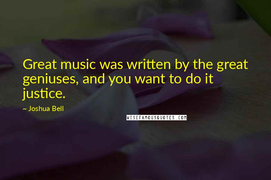 Joshua Bell Quotes: Great music was written by the great geniuses, and you want to do it justice.