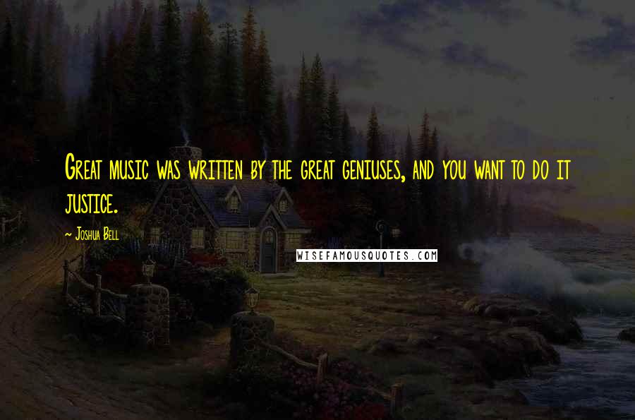 Joshua Bell Quotes: Great music was written by the great geniuses, and you want to do it justice.