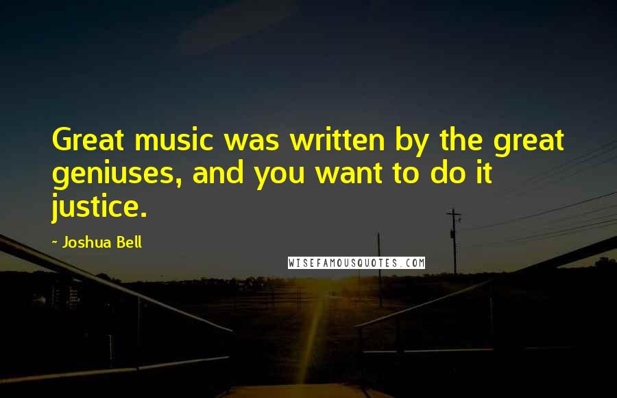 Joshua Bell Quotes: Great music was written by the great geniuses, and you want to do it justice.