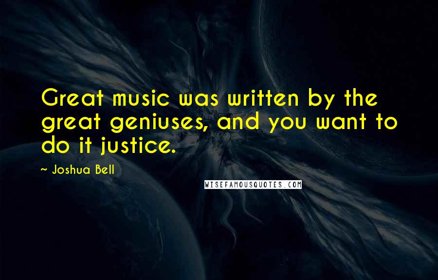 Joshua Bell Quotes: Great music was written by the great geniuses, and you want to do it justice.