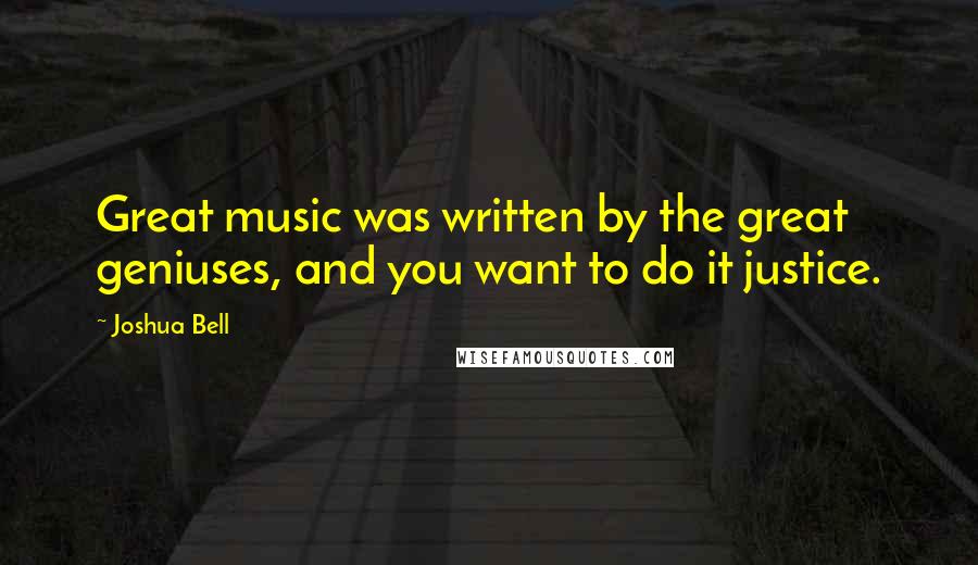 Joshua Bell Quotes: Great music was written by the great geniuses, and you want to do it justice.