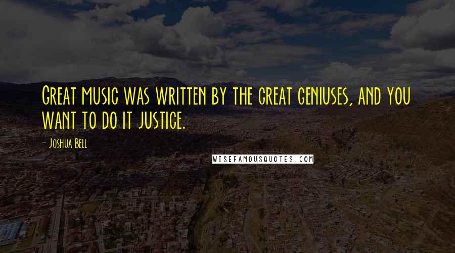 Joshua Bell Quotes: Great music was written by the great geniuses, and you want to do it justice.