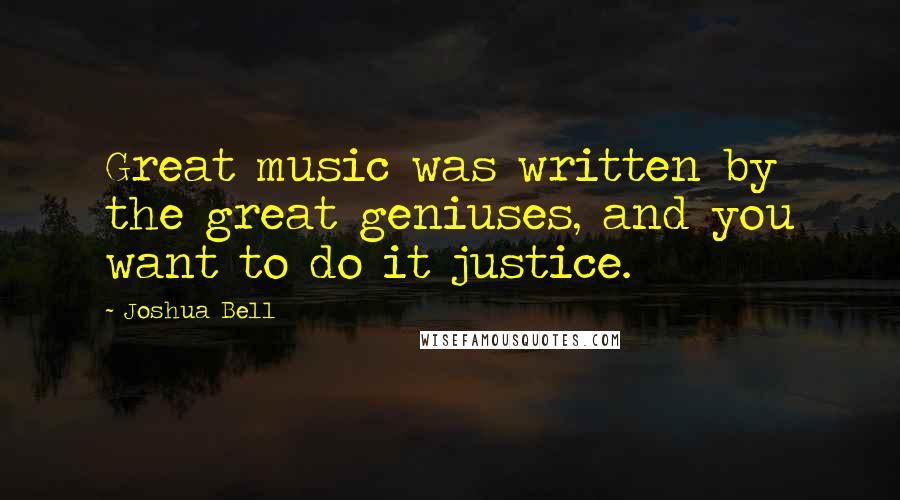 Joshua Bell Quotes: Great music was written by the great geniuses, and you want to do it justice.