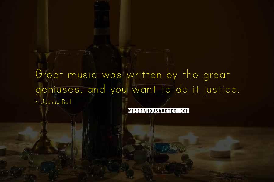 Joshua Bell Quotes: Great music was written by the great geniuses, and you want to do it justice.