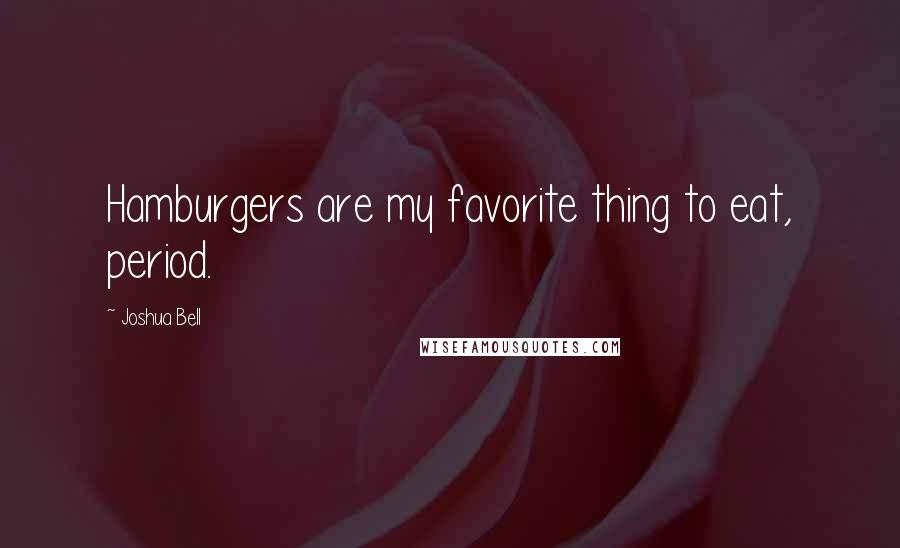 Joshua Bell Quotes: Hamburgers are my favorite thing to eat, period.