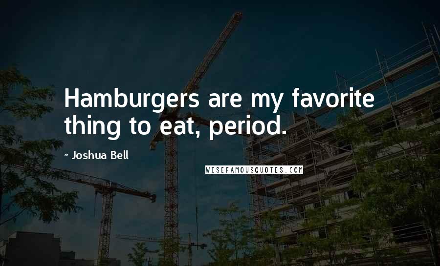 Joshua Bell Quotes: Hamburgers are my favorite thing to eat, period.