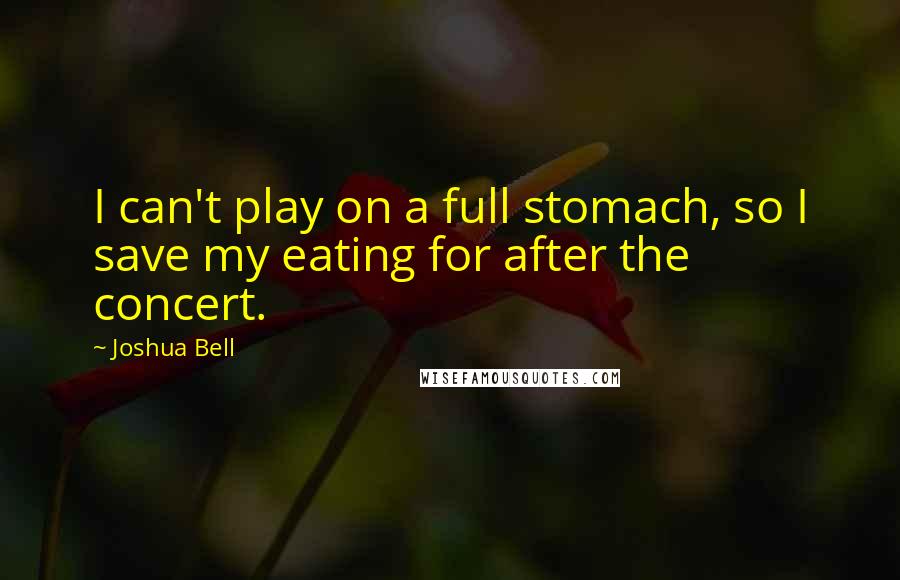 Joshua Bell Quotes: I can't play on a full stomach, so I save my eating for after the concert.