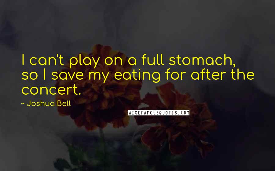 Joshua Bell Quotes: I can't play on a full stomach, so I save my eating for after the concert.