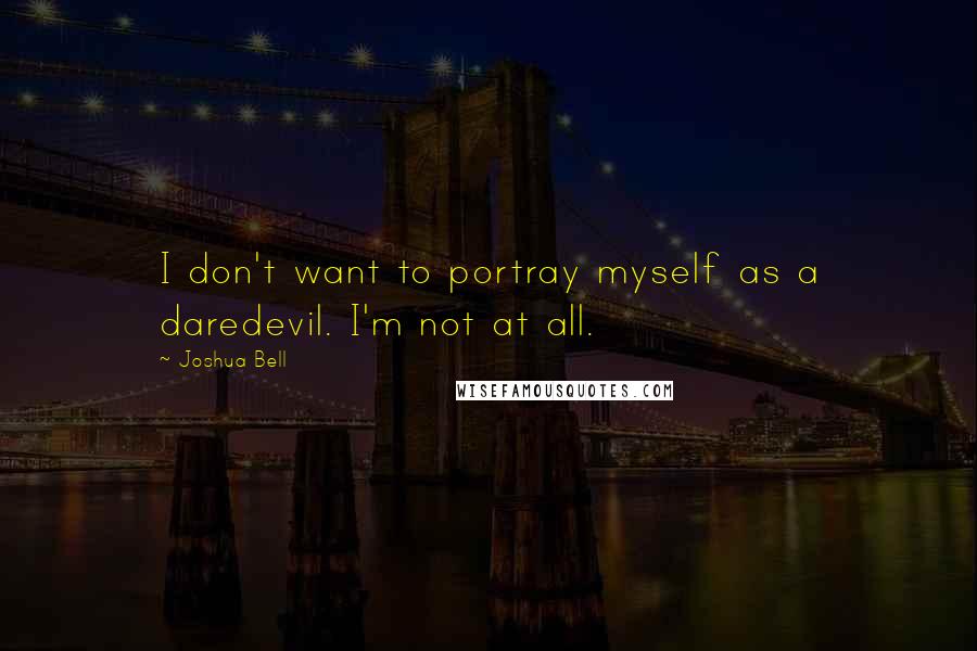Joshua Bell Quotes: I don't want to portray myself as a daredevil. I'm not at all.