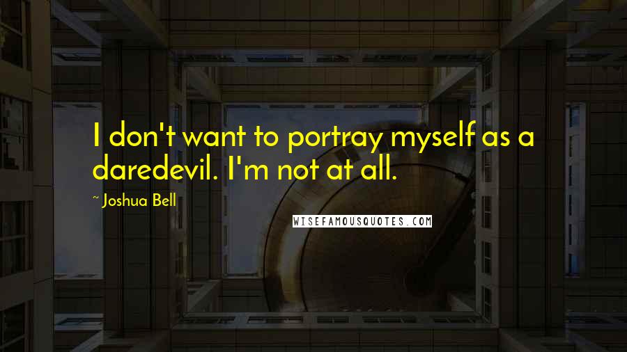 Joshua Bell Quotes: I don't want to portray myself as a daredevil. I'm not at all.