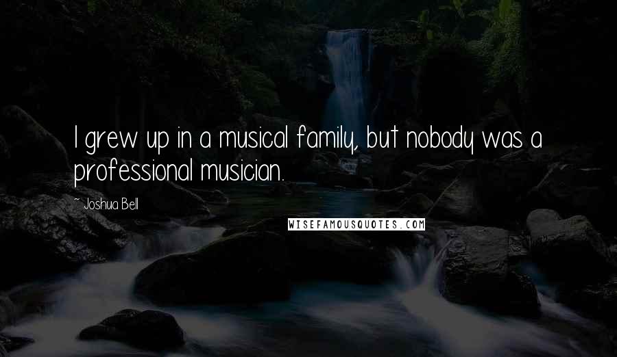 Joshua Bell Quotes: I grew up in a musical family, but nobody was a professional musician.