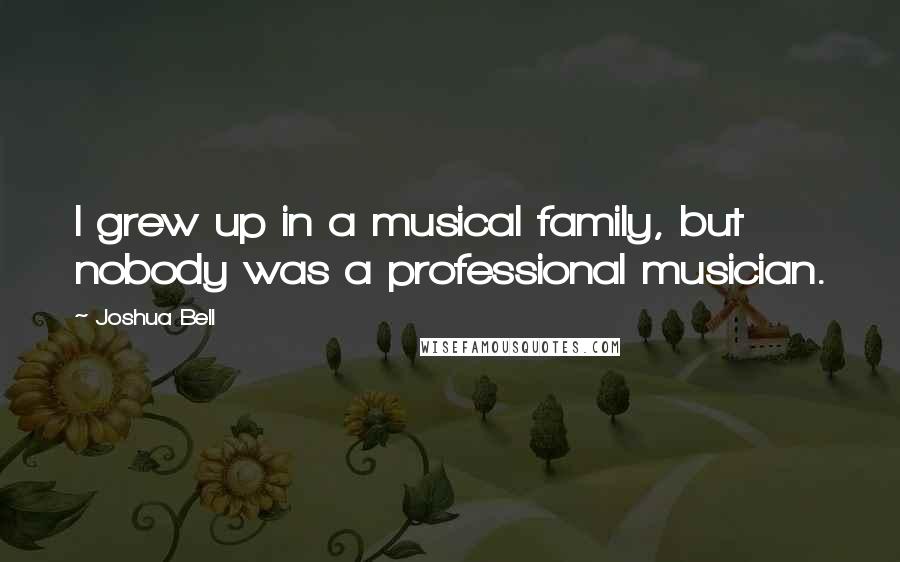 Joshua Bell Quotes: I grew up in a musical family, but nobody was a professional musician.
