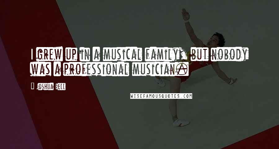 Joshua Bell Quotes: I grew up in a musical family, but nobody was a professional musician.