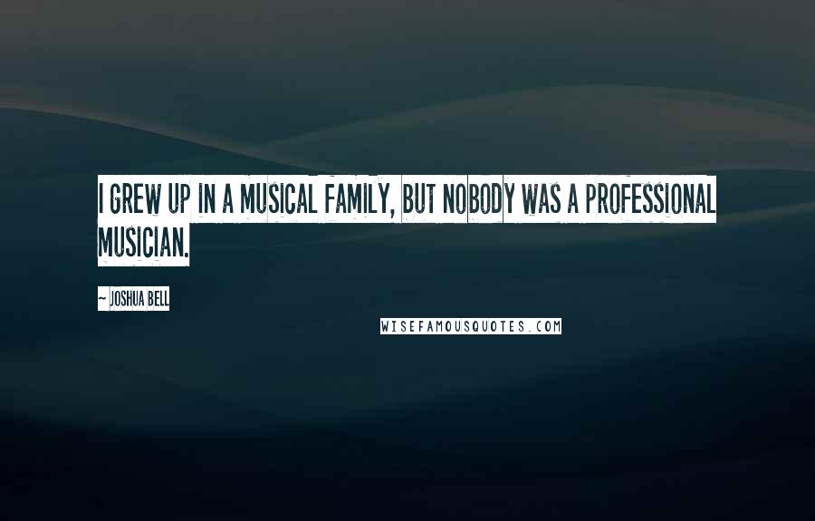 Joshua Bell Quotes: I grew up in a musical family, but nobody was a professional musician.
