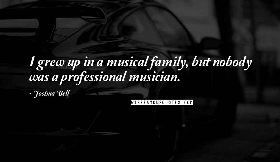 Joshua Bell Quotes: I grew up in a musical family, but nobody was a professional musician.