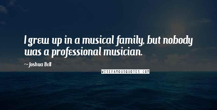 Joshua Bell Quotes: I grew up in a musical family, but nobody was a professional musician.