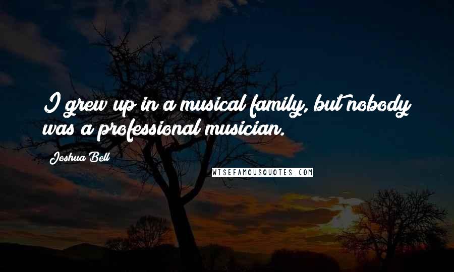 Joshua Bell Quotes: I grew up in a musical family, but nobody was a professional musician.