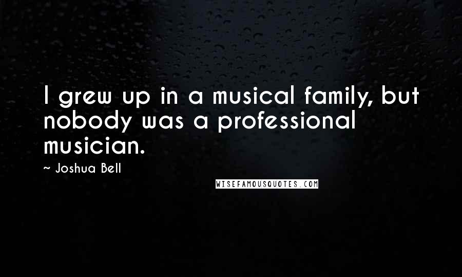 Joshua Bell Quotes: I grew up in a musical family, but nobody was a professional musician.