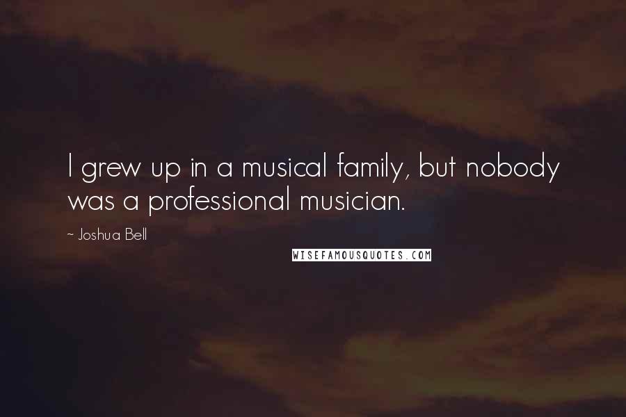 Joshua Bell Quotes: I grew up in a musical family, but nobody was a professional musician.