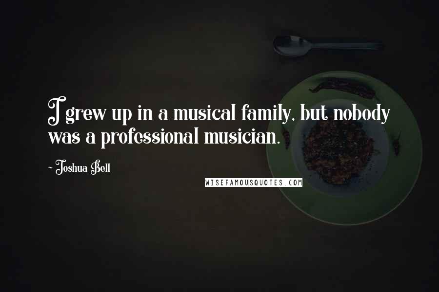 Joshua Bell Quotes: I grew up in a musical family, but nobody was a professional musician.