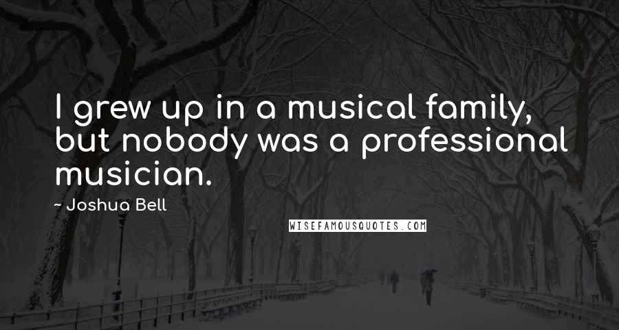 Joshua Bell Quotes: I grew up in a musical family, but nobody was a professional musician.