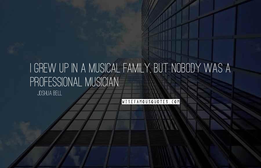 Joshua Bell Quotes: I grew up in a musical family, but nobody was a professional musician.