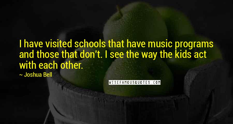 Joshua Bell Quotes: I have visited schools that have music programs and those that don't. I see the way the kids act with each other.