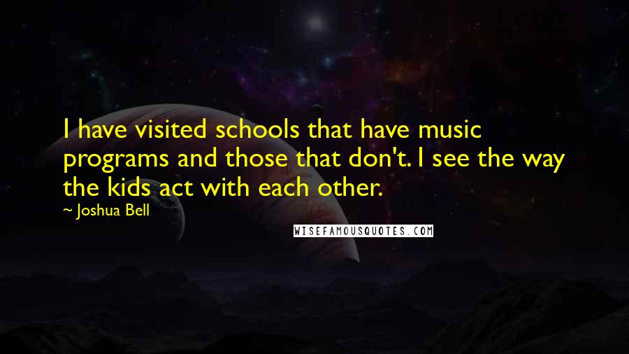 Joshua Bell Quotes: I have visited schools that have music programs and those that don't. I see the way the kids act with each other.