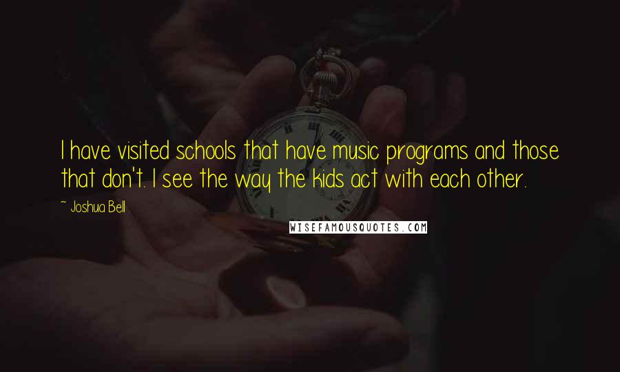 Joshua Bell Quotes: I have visited schools that have music programs and those that don't. I see the way the kids act with each other.