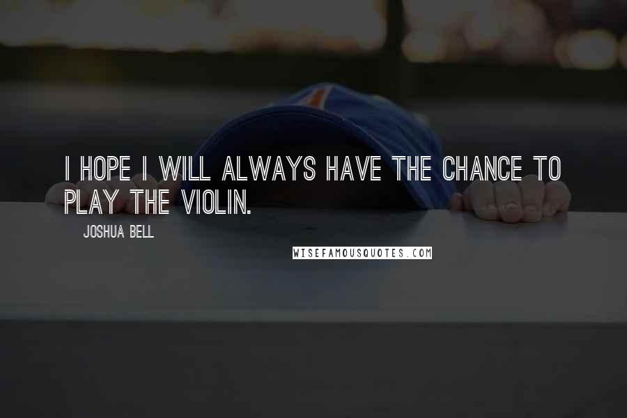 Joshua Bell Quotes: I hope I will always have the chance to play the violin.