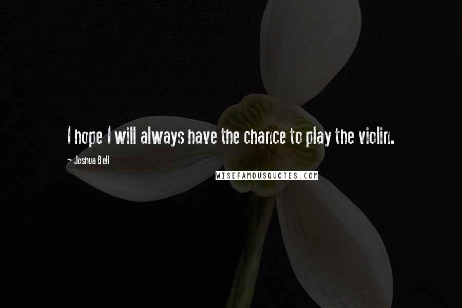 Joshua Bell Quotes: I hope I will always have the chance to play the violin.