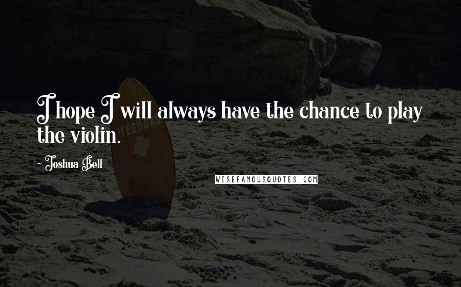 Joshua Bell Quotes: I hope I will always have the chance to play the violin.